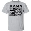 Damn I make 50 look good t-shirt, hoodie, ladies tee