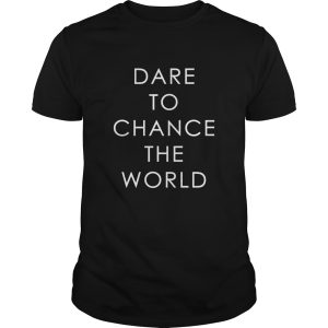 Dare To Chance The World shirt, hoodie, long sleeve