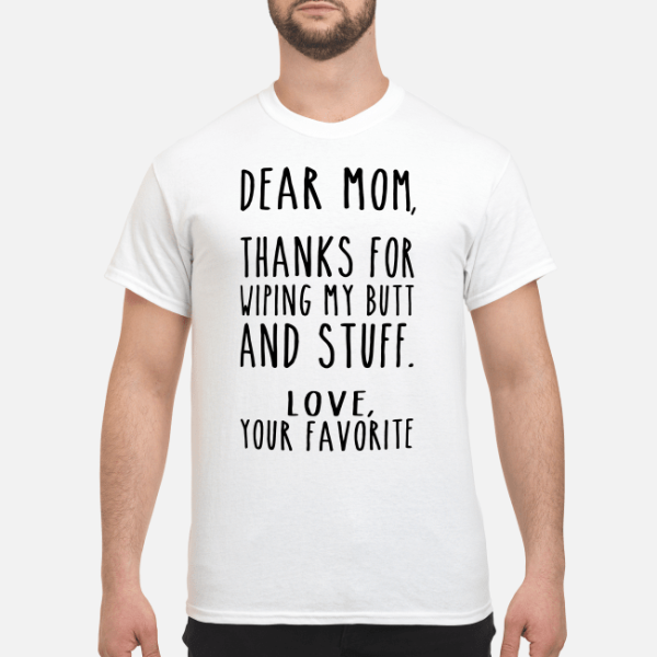 Dear Mom thanks for wiping my butt and stuff love your favorite shirt