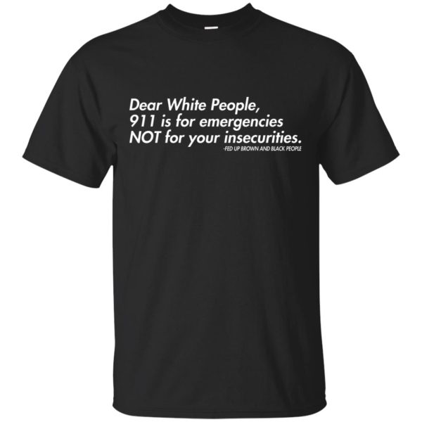 Dear white people 911 is for emergencies not for your insecurities shirt