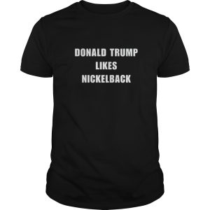 Donald Trump Likes Nickelback shirt, hoodie, long sleeve