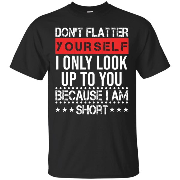 Don’t flatter yourself I only look up to you because i’m short t-shirt, hoodie