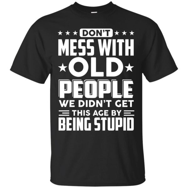 Don’t mess with old people we didn’t get this age by being stupid t-shirt