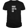 Dude Gotta Go t-shirt, hoodie, long sleeve
