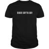 Dude Gotta Go tshirt, hoodie, long sleeve