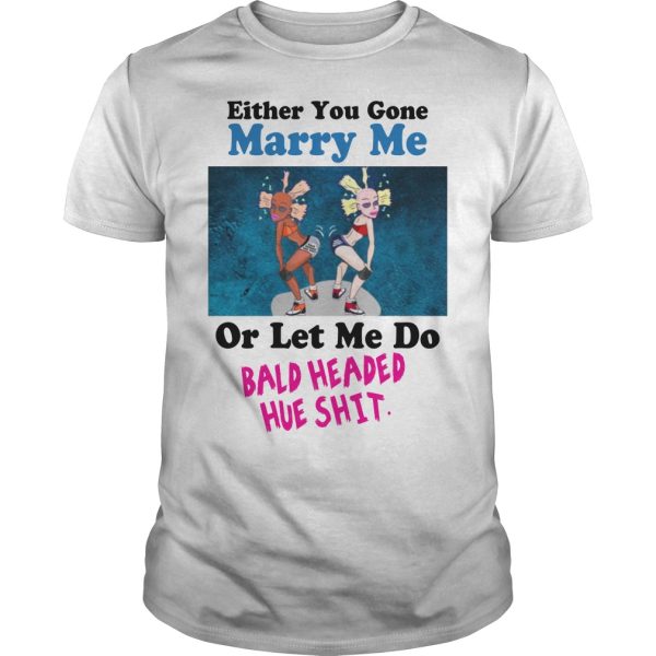 Either you gone marry me or let me do bald headed hue shit shirt, hoodie