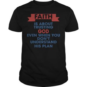 Faith is about trusting god even when you don’t understand his plan shirt