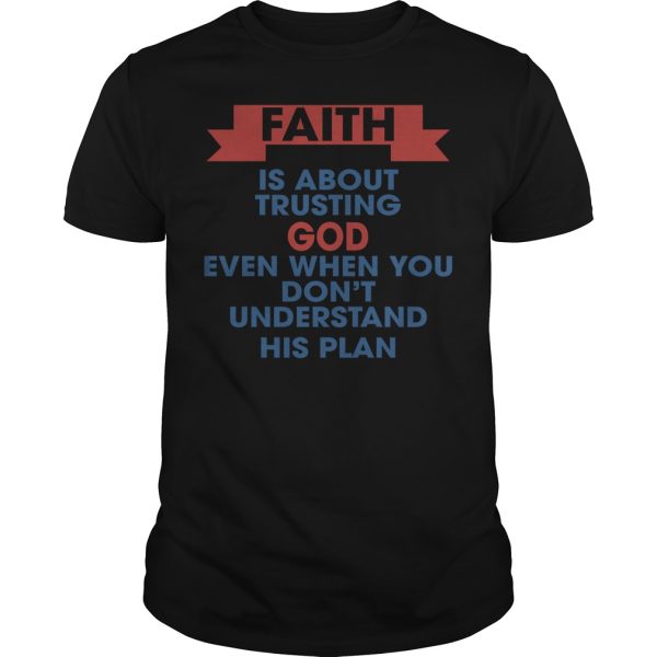 Faith is about trusting god even when you don’t understand his plan shirt