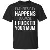 Father&rsquo;s day happens because I fucked your Mum shirt, hoodie