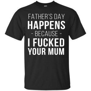 Father&rsquo;s day happens because I fucked your Mum shirt, hoodie