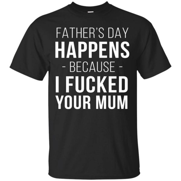 Father’s day happens because I fucked your Mum shirt, hoodie