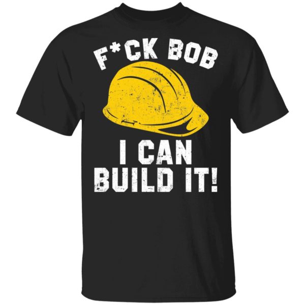 Fuck Bob I can build it shirt, hoodie, long sleeve