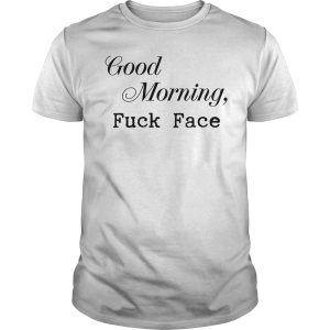 Good morning fuck face shirt, hoodie, long sleeve