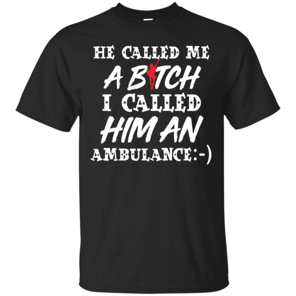 He called me a Bitch I called him an Ambulance t-shirt, hoodie, long sleeve