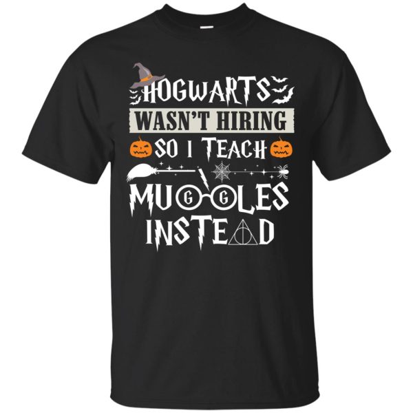 Hogwart wasn’t hiring so I teach muggles instead t-shirt, hoodie, ladies tee