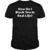 How do i block you in real life shirt, hoodie, long sleeve, ladies tee