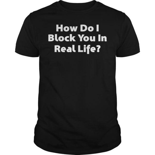 How do i block you in real life shirt, hoodie, long sleeve, ladies tee