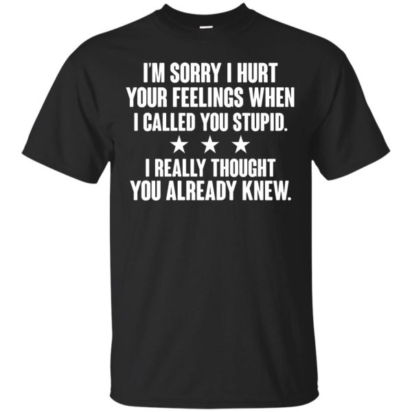 I’m sorry I hurt your Feelings when I called you Stupid shirt