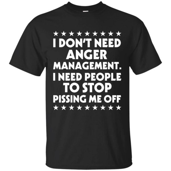 I Don’t Need Anger Management You Need To Stop Pissing Me Off shirt