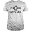 I am I not here to serve men shirt, hoodie, long sleeve