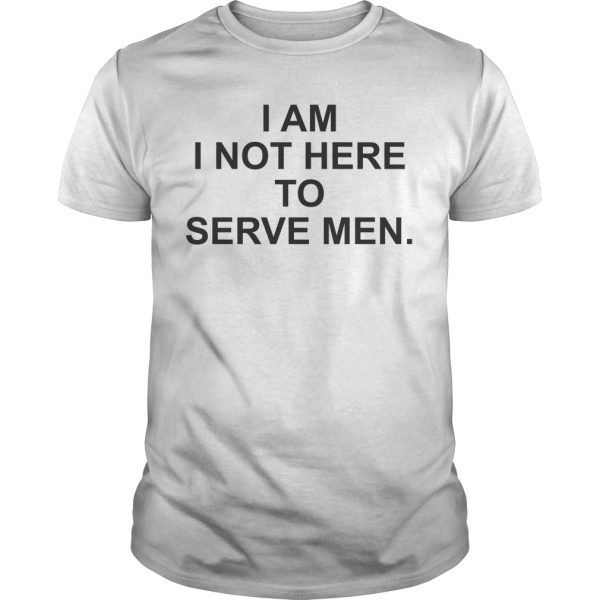 I am I not here to serve men shirt, hoodie, long sleeve