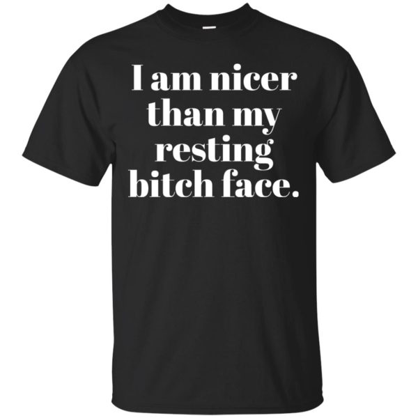 I am nicer than my resting bitch face t-shirt, hoodie, ladies tee