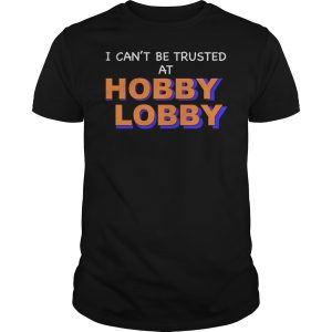 I can&rsquo;t be trusted at hobby lobby shirt, hoodie, long sleeve