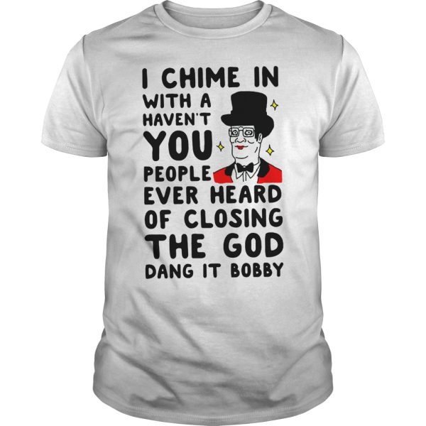 I chime in with a haven’t you people ever heard of closing the god dang it bobby shirt