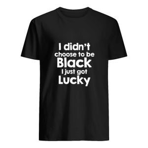 I didn&rsquo;t choose to be black i just got lucky shirt, hoodie, long sleeve