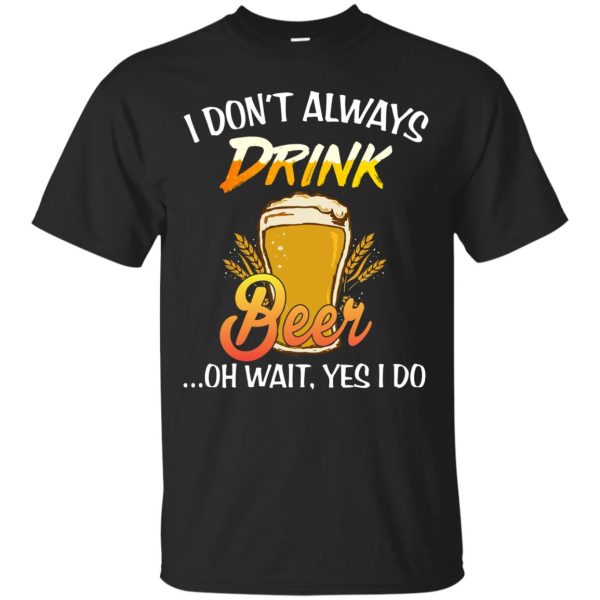 I don’t always drink beer oh wait yes I do t-shirt, hoodie, long sleeve