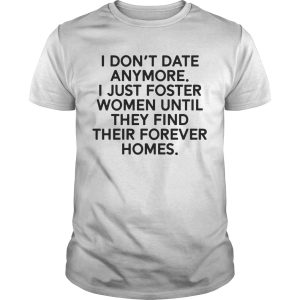 I don&rsquo;t date anymore I just foster women until they find their forever homes shirt