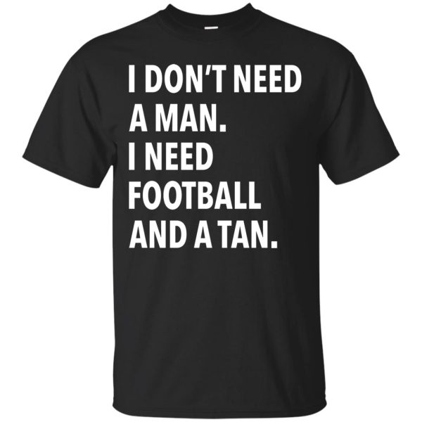 I don’t need a man I need Football and a Tan shirt, guys tee, long sleeve