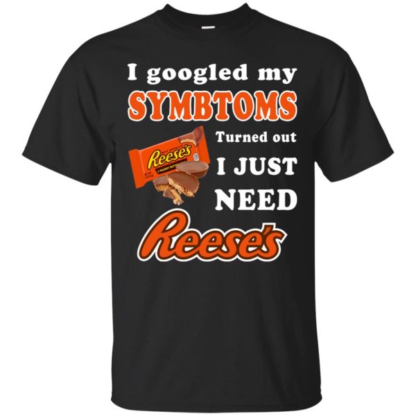 I googled my symptoms turned out I just need reese’s  shirt