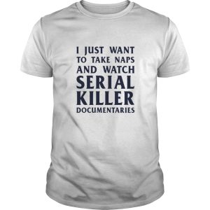 I just want to take naps and watch serial killer documentaries shirt