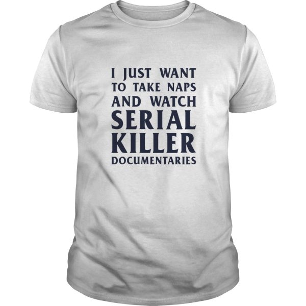 I just want to take naps and watch serial killer documentaries shirt