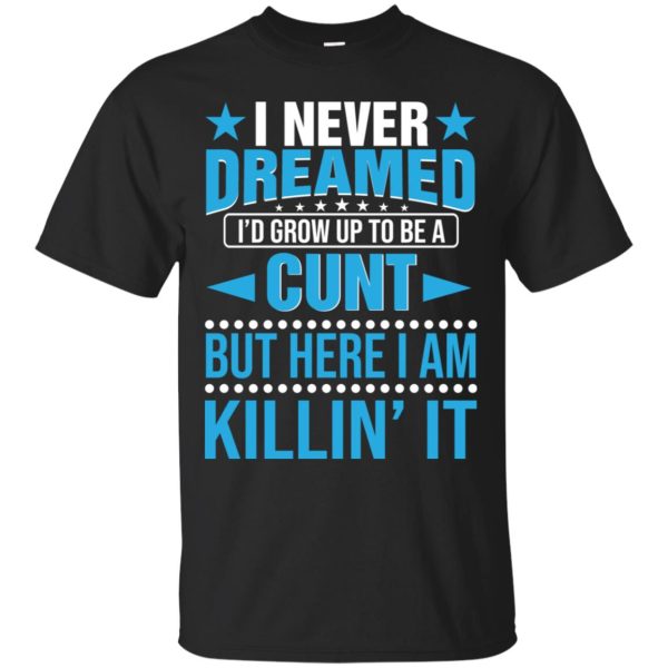 I never dreamed I’d grow up to be a cunt but here I am killing it shirt