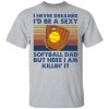 I never dreamed i’d be a sexy softball dad but here i am killin it shirt