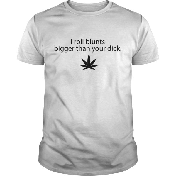 I roll blunts bigger than your dick shirt, hoodie, long sleeve