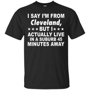 I say I’m from Cleveland but I actually live in a suburb 45 minute away shirt