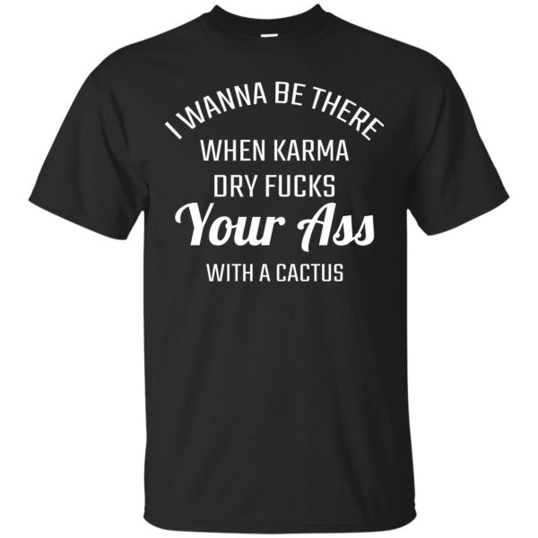 I wanna be there when karma dry fucks your ass with a cactus T-shirt, Hoodie, LS