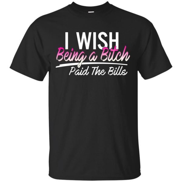 I wish being a bitch paid the bills shirt, ladies tee, long sleeve