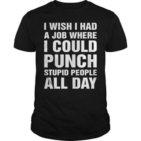 I wish i had a job where i could punch stupid people all day shirt