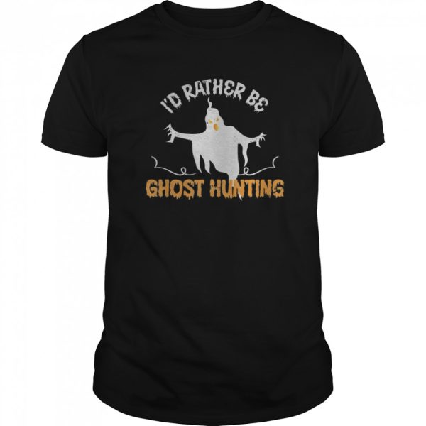 Id Rather Be Ghost Hunting Ghoul Gift Spooky Halloween shirt