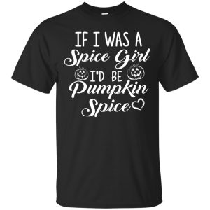 If I was a spice girl I’d be pumpkin spice t-shirt, hoodie, long sleeve