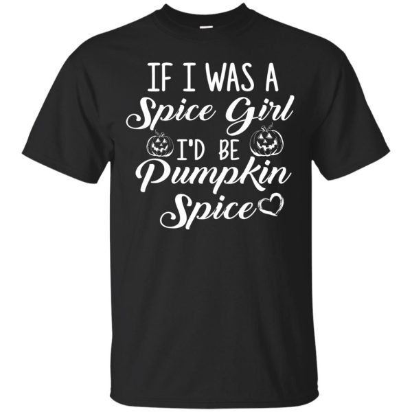 If I was a spice girl I’d be pumpkin spice t-shirt, hoodie, long sleeve