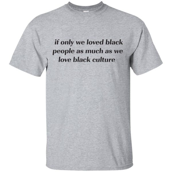 If Only We Loved Black People As Much As We Love Black Culture shirt