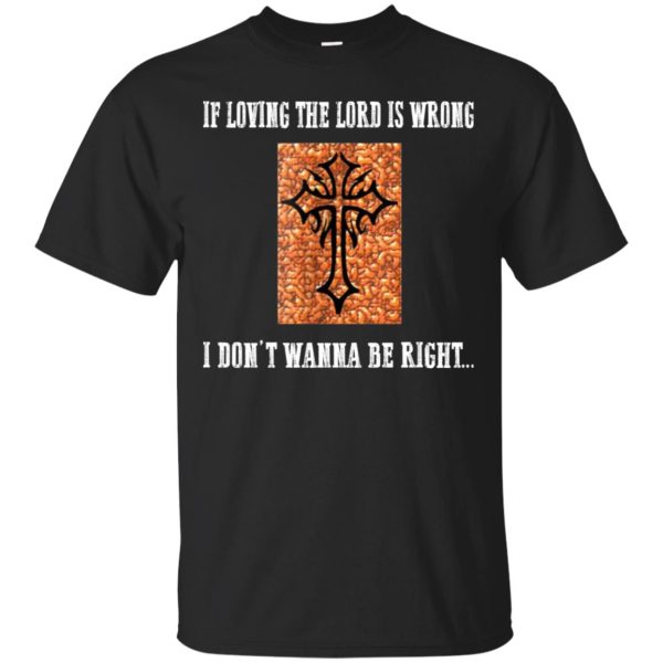 If loving the lord is wrong i don’t want to be right shirt, hoodie, long sleeve