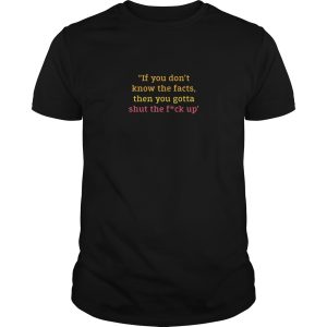 If you don’t know the facts, then you gotta shut the fuck up shirt