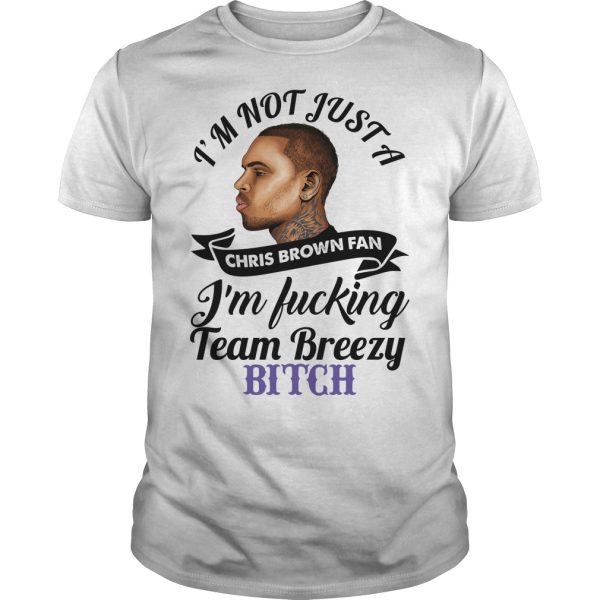 I’m not just a Chris Brown fan I’m fucking team breezy bitch shirt