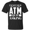 I&rsquo;m not your ATM quit asking shirt, hoodie, ladies tee
